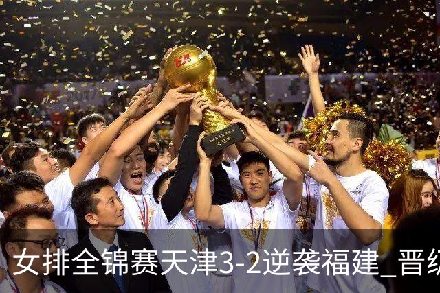 女排全锦赛天津3-2逆袭福建 晋级决赛与江苏争冠