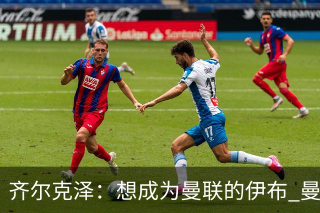 齐尔克泽：想成为曼联的伊布 曼联比拜仁更大